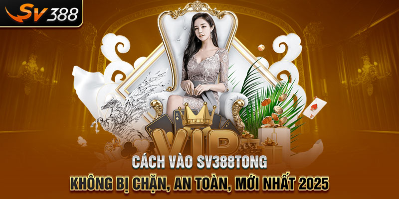 Cách Vào SV388tong Không Bị Chặn, An Toàn, Mới Nhất 2025